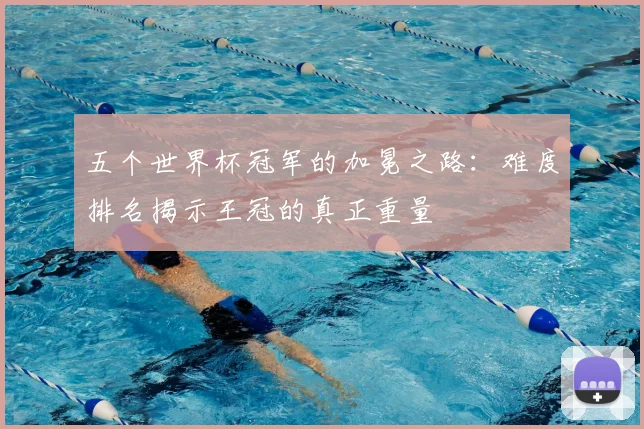 五个世界杯冠军的加冕之路：难度排名揭示王冠的真正重量