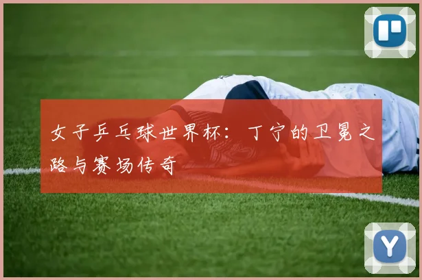 女子乒乓球世界杯：丁宁的卫冕之路与赛场传奇