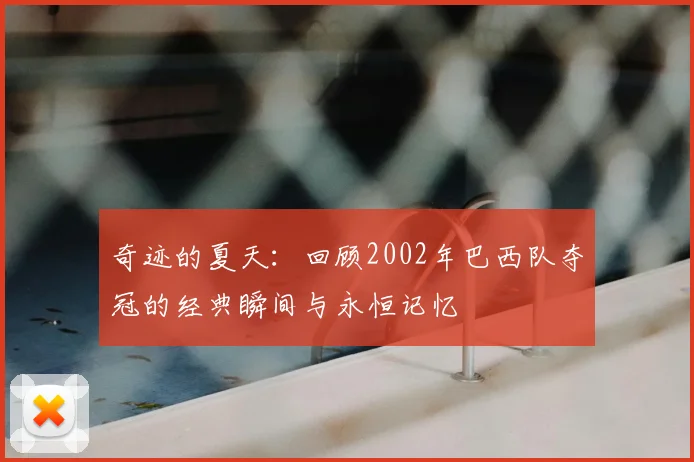 奇迹的夏天：回顾2002年巴西队夺冠的经典瞬间与永恒记忆
