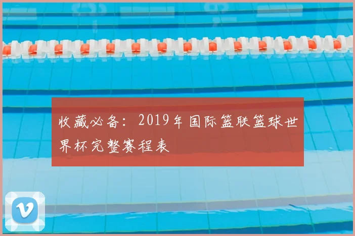 收藏必备:2019年国际篮联篮球世界杯完整赛程表