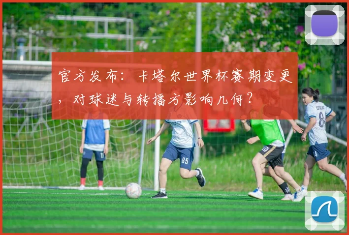官方发布：卡塔尔世界杯赛期变更，对球迷与转播方影响几何？
