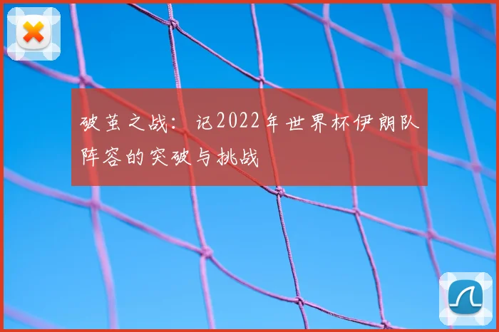 破茧之战：记2022年世界杯伊朗队阵容的突破与挑战