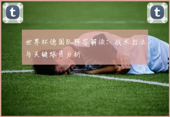 世界杯德国队阵容解读:战术打法与关键球员分析