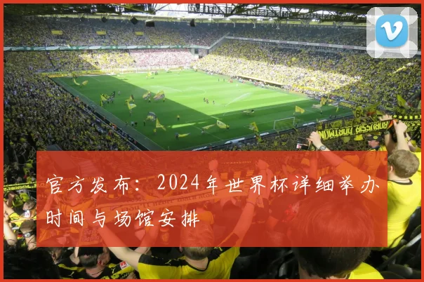 官方发布：2024年世界杯详细举办时间与场馆安排