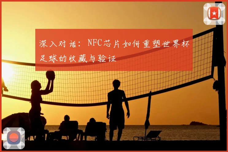 深入对话：NFC芯片如何重塑世界杯足球的收藏与验证