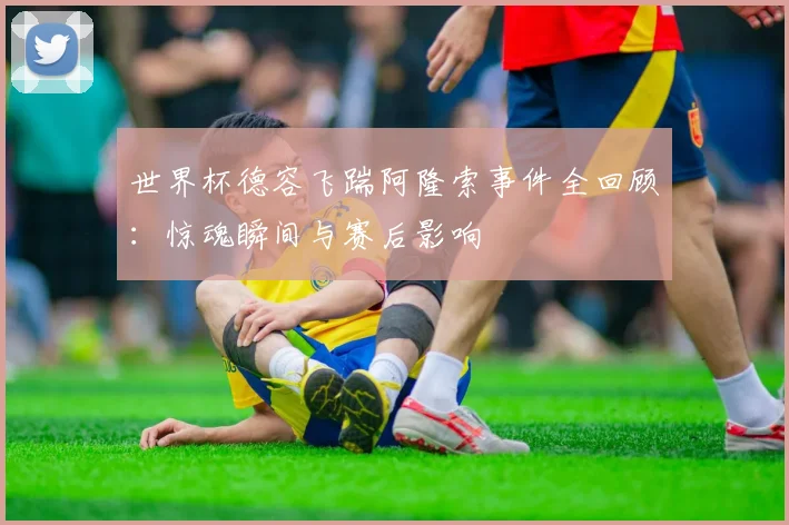 世界杯德容飞踹阿隆索事件全回顾:惊魂瞬间与赛后影响