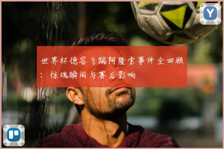 世界杯德容飞踹阿隆索事件全回顾:惊魂瞬间与赛后影响