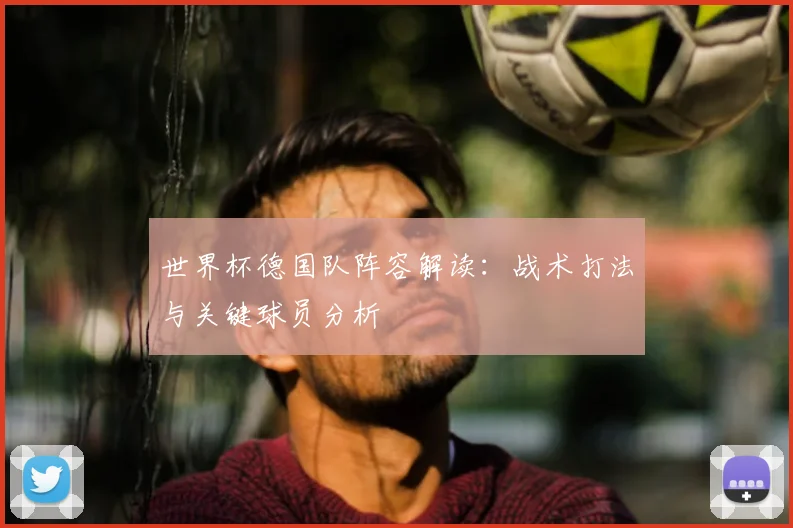 世界杯德国队阵容解读:战术打法与关键球员分析