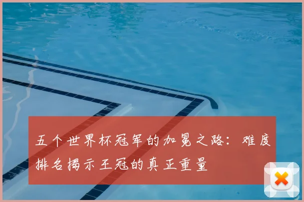 五个世界杯冠军的加冕之路：难度排名揭示王冠的真正重量