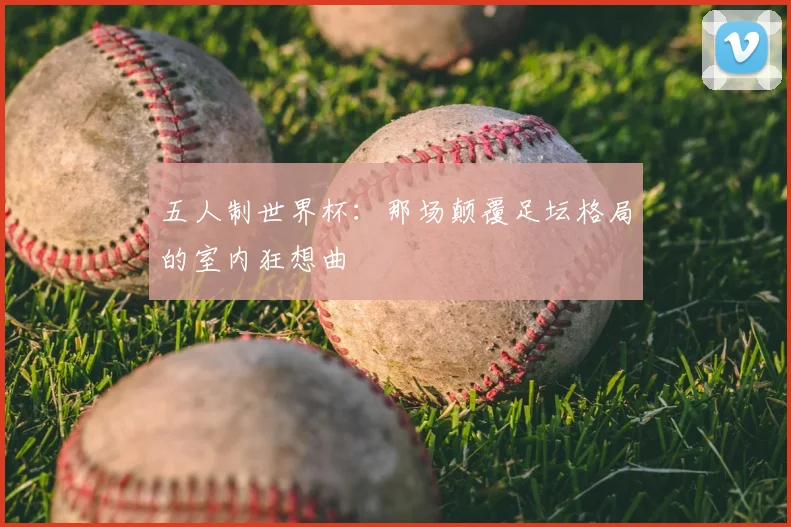 五人制世界杯：那场颠覆足坛格局的室内狂想曲