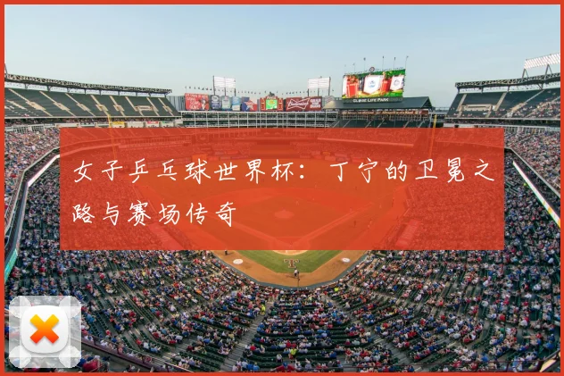 女子乒乓球世界杯：丁宁的卫冕之路与赛场传奇
