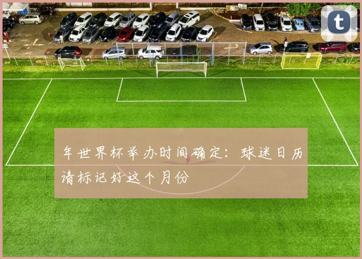 年世界杯举办时间确定：球迷日历请标记好这个月份