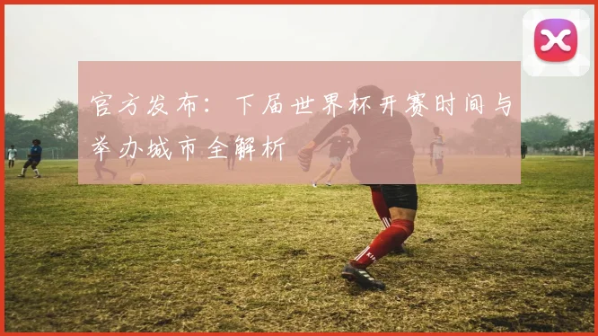 官方发布：下届世界杯开赛时间与举办城市全解析