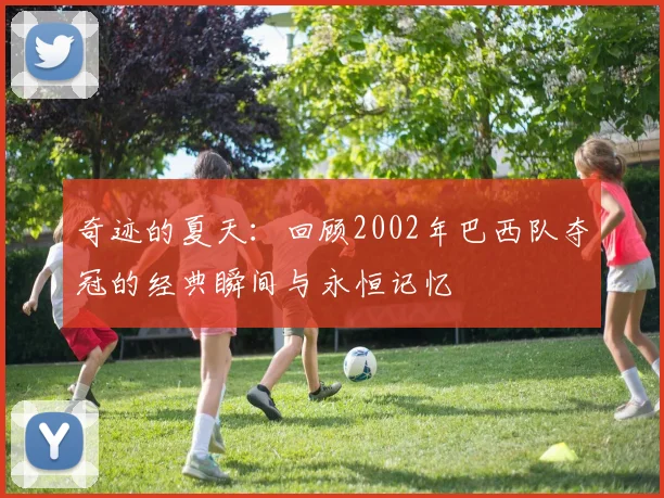 奇迹的夏天：回顾2002年巴西队夺冠的经典瞬间与永恒记忆