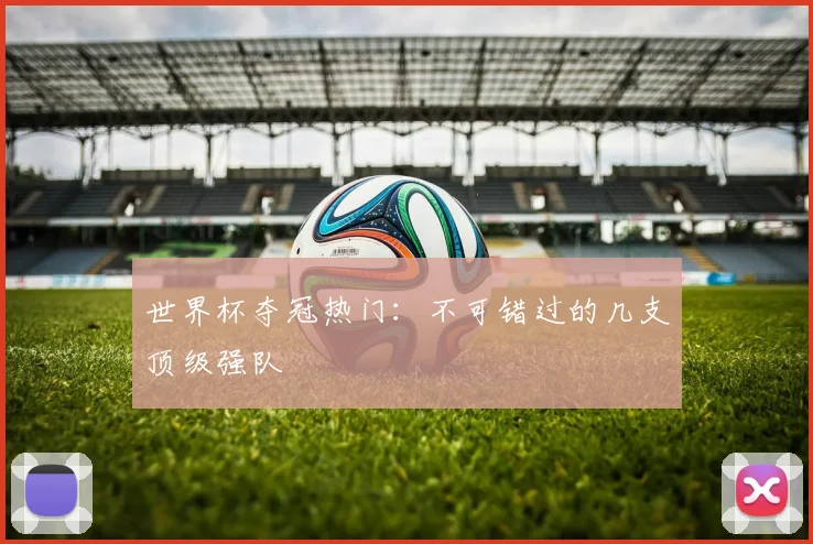 世界杯夺冠热门：不可错过的几支顶级强队