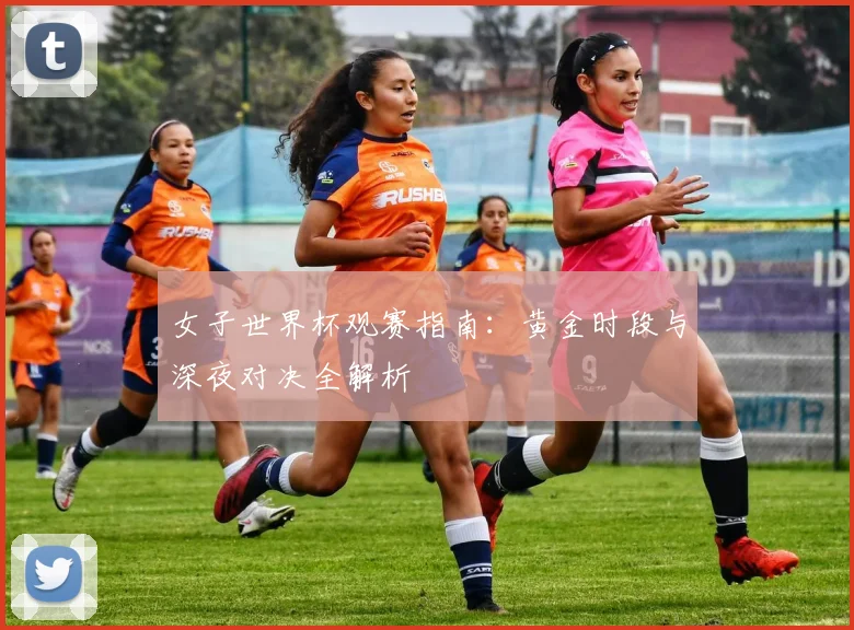 女子世界杯观赛指南：黄金时段与深夜对决全解析