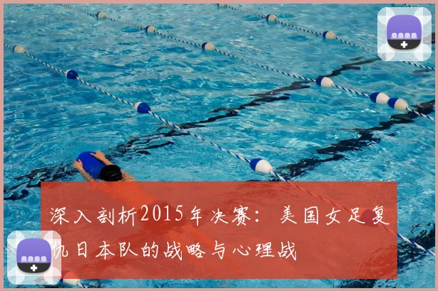 深入剖析2015年决赛：美国女足复仇日本队的战略与心理战