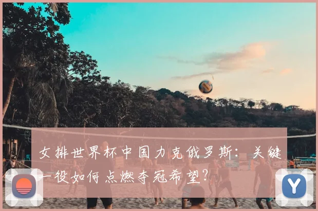 女排世界杯中国力克俄罗斯:关键一役如何点燃夺冠希望?