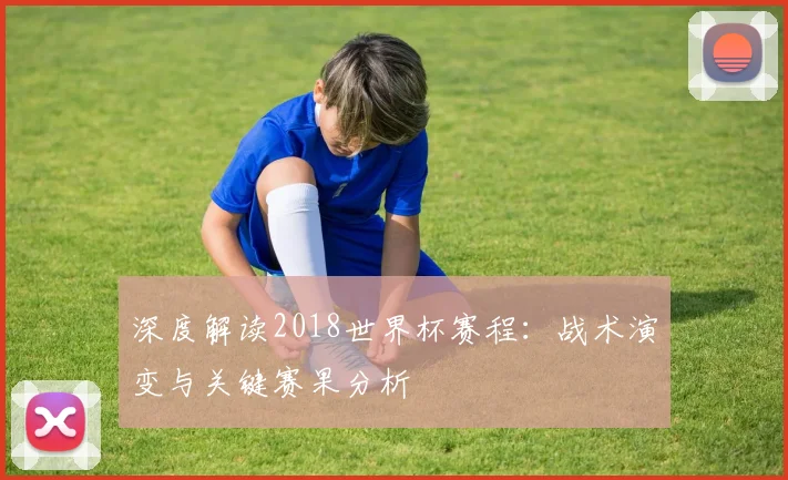 深度解读2018世界杯赛程：战术演变与关键赛果分析
