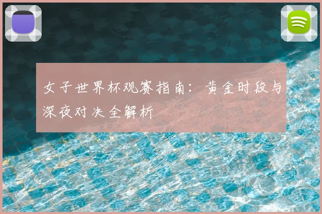 女子世界杯观赛指南：黄金时段与深夜对决全解析