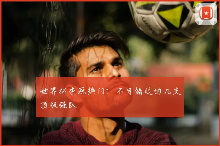 世界杯夺冠热门：不可错过的几支顶级强队