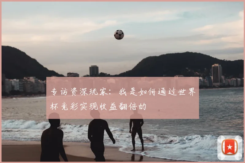 专访资深玩家:我是如何通过世界杯竞彩实现收益翻倍的