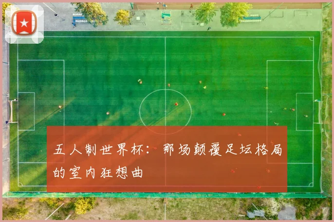 五人制世界杯：那场颠覆足坛格局的室内狂想曲