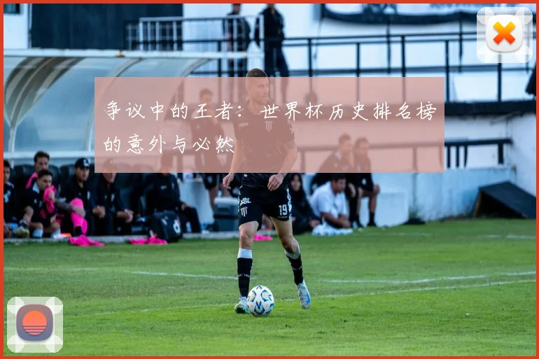 争议中的王者：世界杯历史排名榜的意外与必然