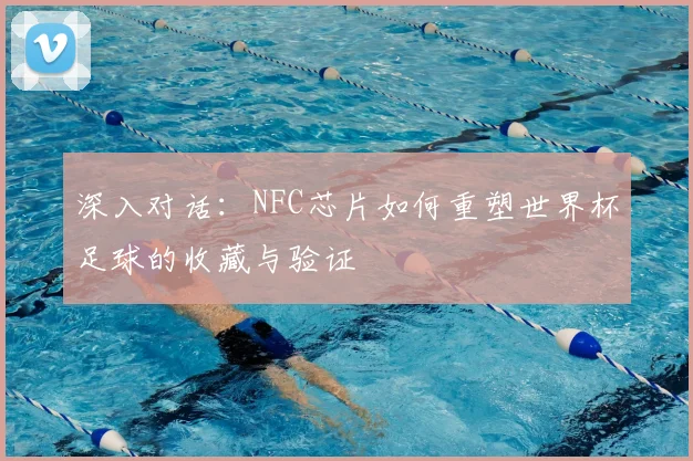 深入对话：NFC芯片如何重塑世界杯足球的收藏与验证