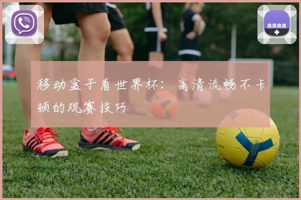 移动盒子看世界杯：高清流畅不卡顿的观赛技巧