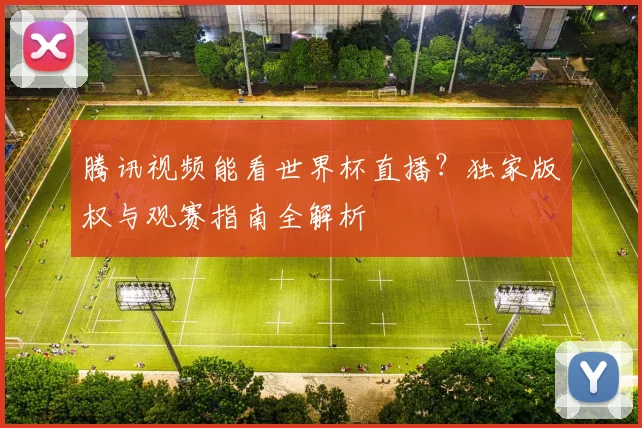 腾讯视频能看世界杯直播？独家版权与观赛指南全解析